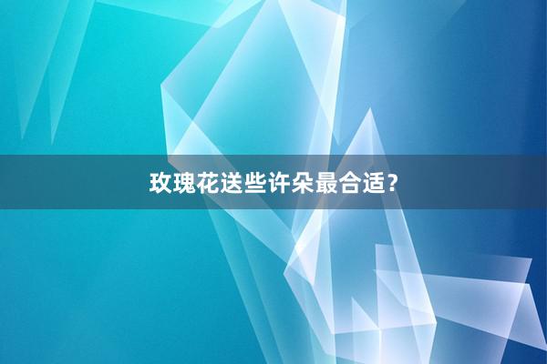 玫瑰花送些许朵最合适？